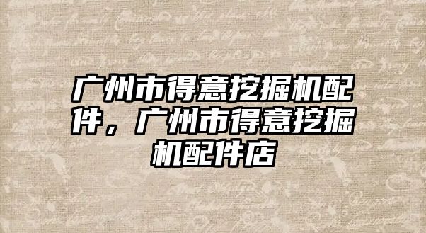 廣州市得意挖掘機配件，廣州市得意挖掘機配件店