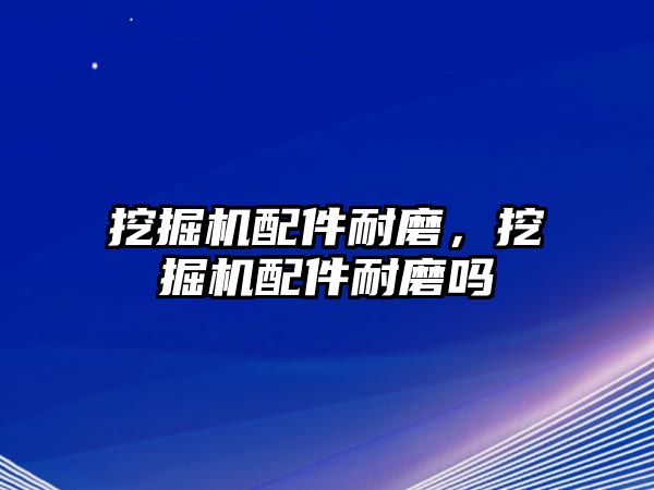 挖掘機配件耐磨，挖掘機配件耐磨嗎