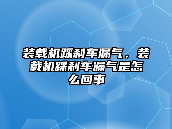 裝載機踩剎車漏氣，裝載機踩剎車漏氣是怎么回事