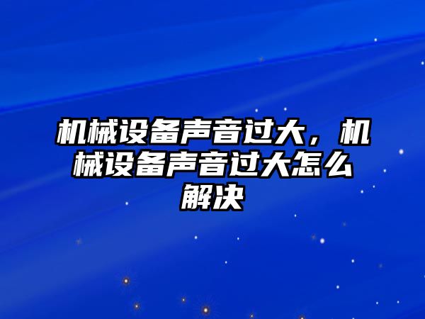 機械設備聲音過大，機械設備聲音過大怎么解決