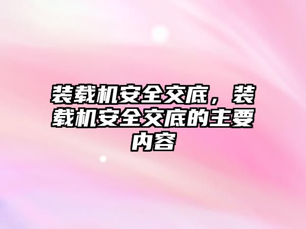 裝載機安全交底，裝載機安全交底的主要內容