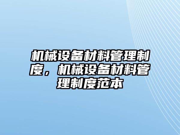 機(jī)械設(shè)備材料管理制度，機(jī)械設(shè)備材料管理制度范本