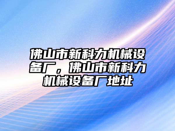 佛山市新科力機(jī)械設(shè)備廠，佛山市新科力機(jī)械設(shè)備廠地址