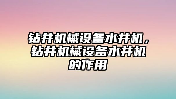 鉆井機械設備水井機，鉆井機械設備水井機的作用