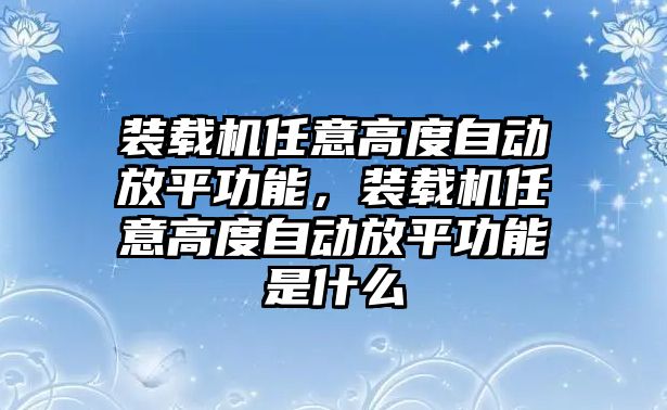 裝載機任意高度自動放平功能，裝載機任意高度自動放平功能是什么