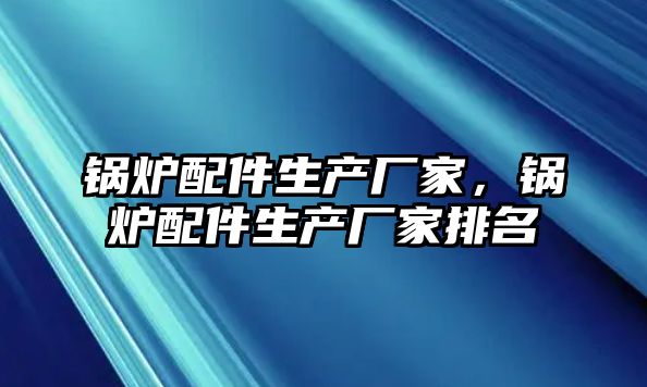 鍋爐配件生產廠家，鍋爐配件生產廠家排名