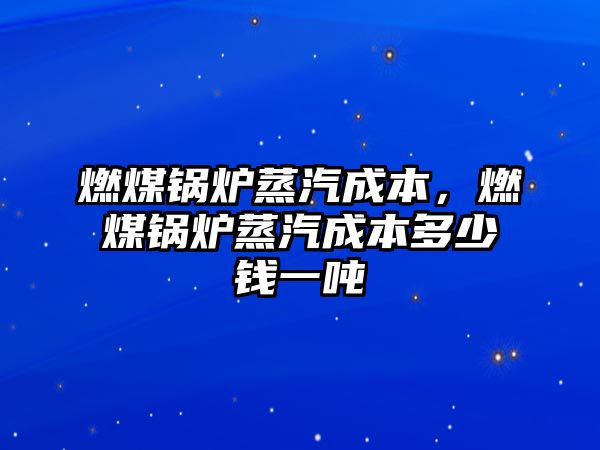 燃煤鍋爐蒸汽成本，燃煤鍋爐蒸汽成本多少錢一噸