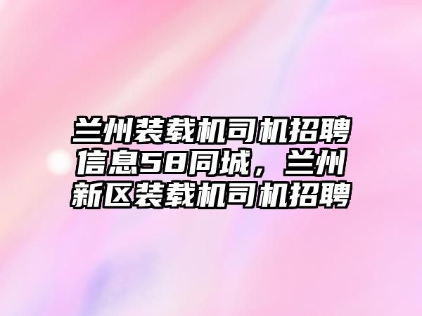 蘭州裝載機司機招聘信息58同城，蘭州新區裝載機司機招聘