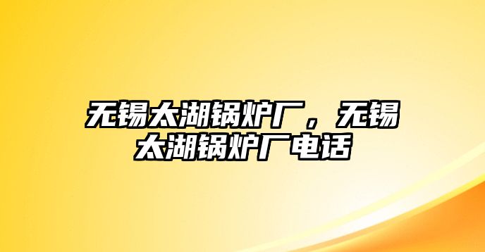 無錫太湖鍋爐廠，無錫太湖鍋爐廠電話