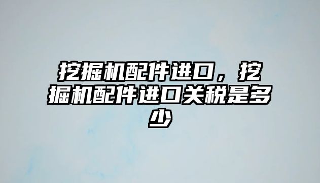 挖掘機配件進口，挖掘機配件進口關稅是多少