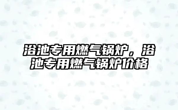 浴池專用燃氣鍋爐，浴池專用燃氣鍋爐價格