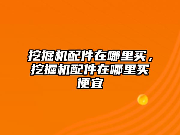 挖掘機配件在哪里買，挖掘機配件在哪里買便宜