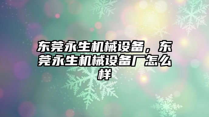 東莞永生機械設備，東莞永生機械設備廠怎么樣