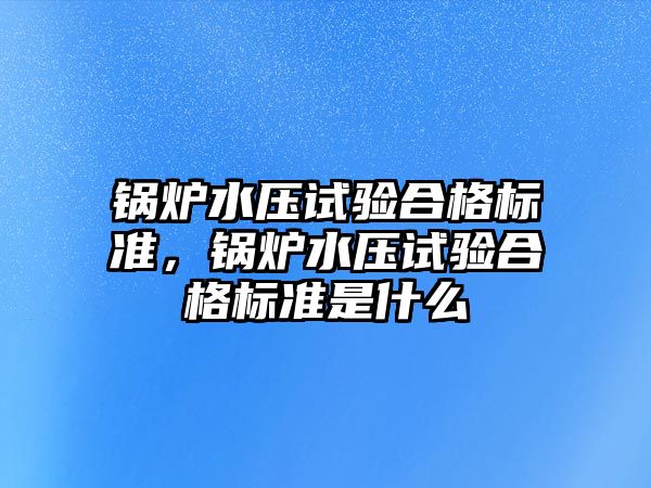 鍋爐水壓試驗合格標準，鍋爐水壓試驗合格標準是什么