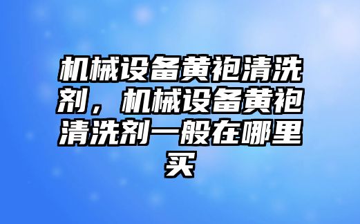 機械設備黃袍清洗劑，機械設備黃袍清洗劑一般在哪里買