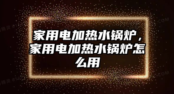 家用電加熱水鍋爐，家用電加熱水鍋爐怎么用