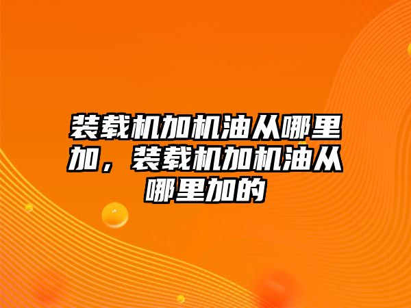 裝載機加機油從哪里加，裝載機加機油從哪里加的