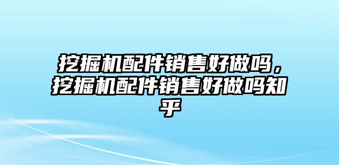 挖掘機配件銷售好做嗎，挖掘機配件銷售好做嗎知乎