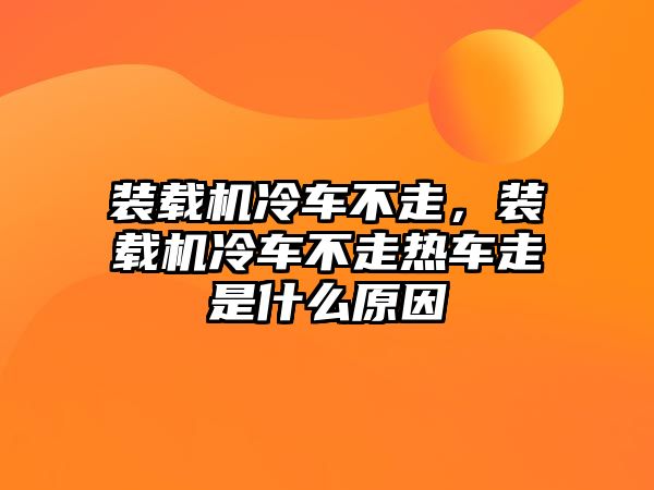 裝載機冷車不走，裝載機冷車不走熱車走是什么原因