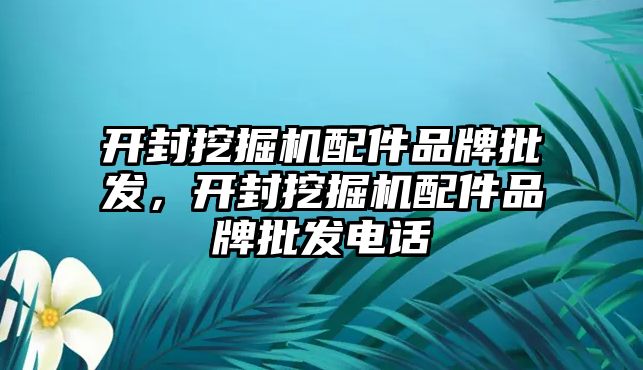 開封挖掘機配件品牌批發，開封挖掘機配件品牌批發電話