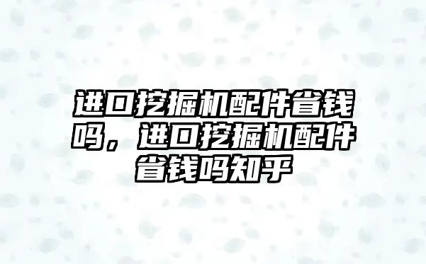 進口挖掘機配件省錢嗎，進口挖掘機配件省錢嗎知乎