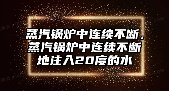 蒸汽鍋爐中連續(xù)不斷，蒸汽鍋爐中連續(xù)不斷地注入20度的水