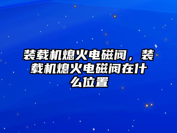 裝載機熄火電磁閥，裝載機熄火電磁閥在什么位置