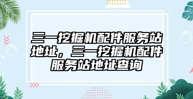 三一挖掘機配件服務(wù)站地址，三一挖掘機配件服務(wù)站地址查詢