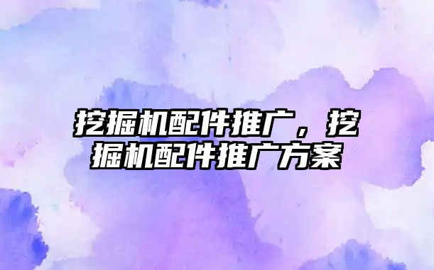 挖掘機配件推廣，挖掘機配件推廣方案