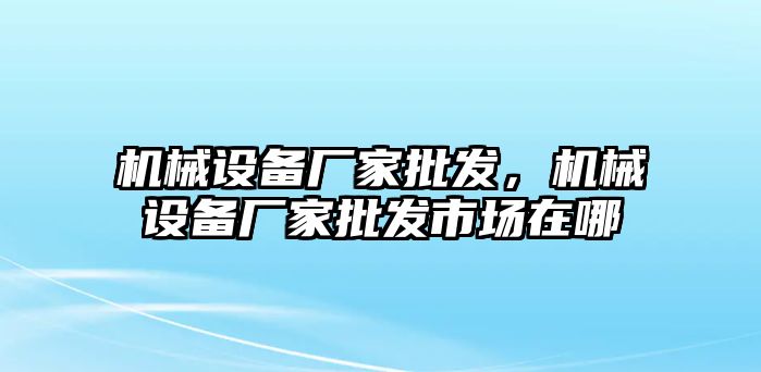 機(jī)械設(shè)備廠家批發(fā)，機(jī)械設(shè)備廠家批發(fā)市場(chǎng)在哪