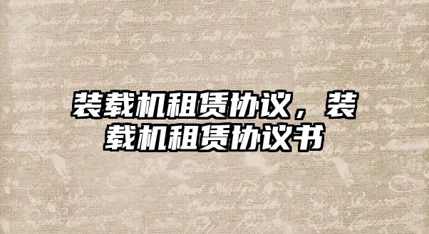 裝載機(jī)租賃協(xié)議，裝載機(jī)租賃協(xié)議書