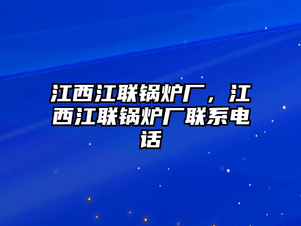 江西江聯鍋爐廠，江西江聯鍋爐廠聯系電話