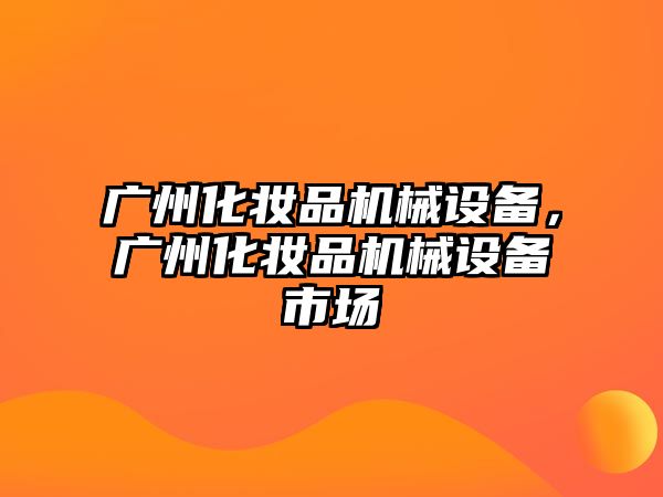 廣州化妝品機械設備，廣州化妝品機械設備市場