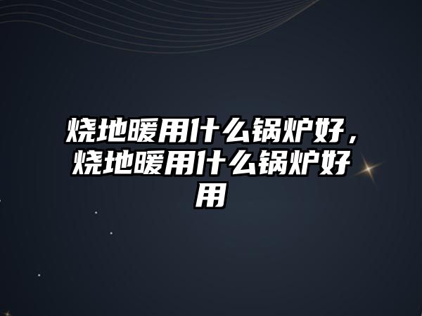 燒地暖用什么鍋爐好，燒地暖用什么鍋爐好用