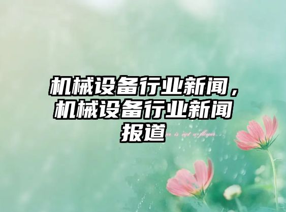 機械設備行業新聞，機械設備行業新聞報道