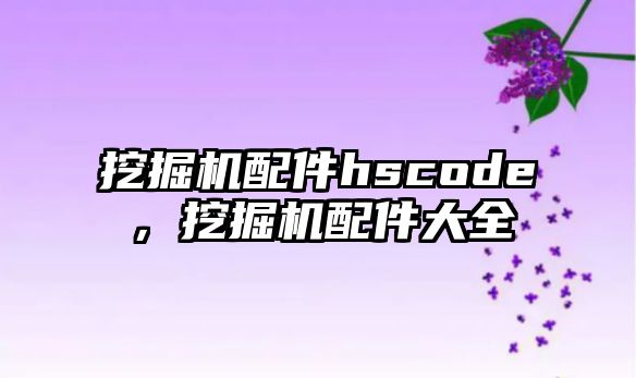 挖掘機配件hscode，挖掘機配件大全