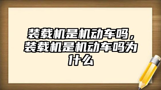 裝載機是機動車嗎，裝載機是機動車嗎為什么