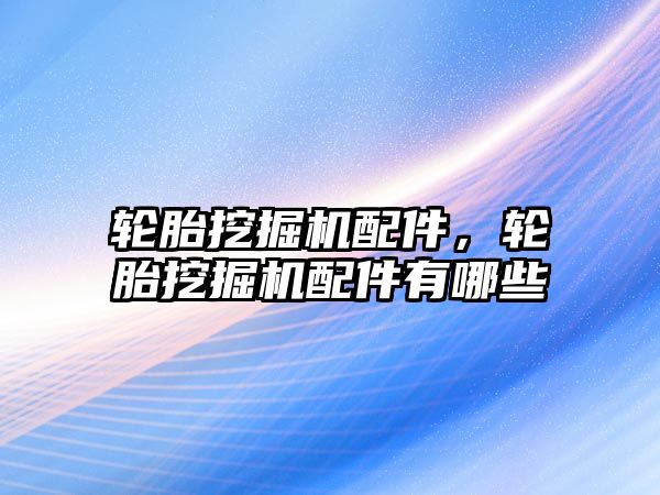 輪胎挖掘機配件，輪胎挖掘機配件有哪些