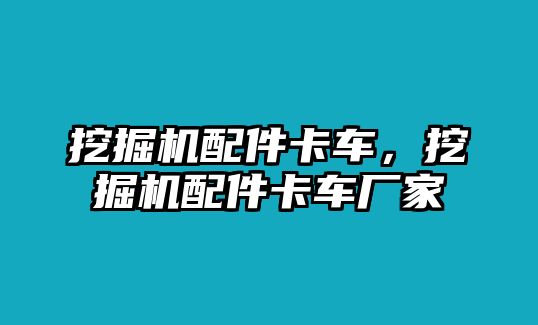 挖掘機(jī)配件卡車，挖掘機(jī)配件卡車廠家