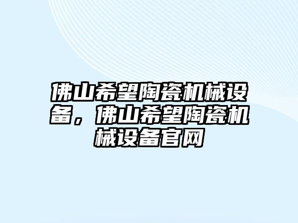 佛山希望陶瓷機(jī)械設(shè)備，佛山希望陶瓷機(jī)械設(shè)備官網(wǎng)