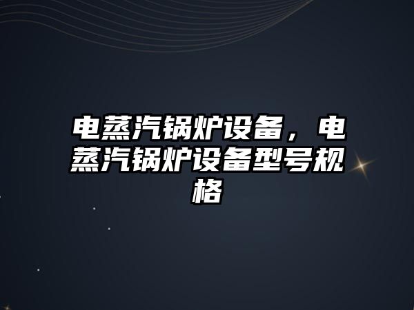 電蒸汽鍋爐設備，電蒸汽鍋爐設備型號規格