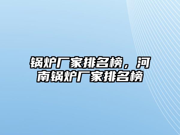 鍋爐廠家排名榜，河南鍋爐廠家排名榜