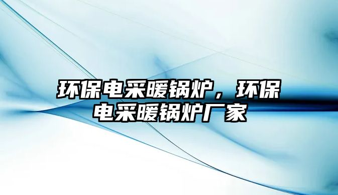 環保電采暖鍋爐，環保電采暖鍋爐廠家