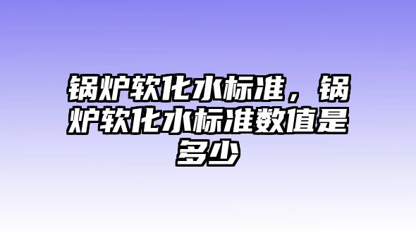 鍋爐軟化水標準，鍋爐軟化水標準數值是多少