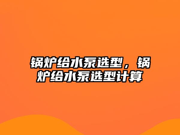 鍋爐給水泵選型，鍋爐給水泵選型計(jì)算