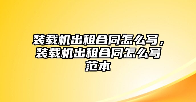 裝載機出租合同怎么寫，裝載機出租合同怎么寫范本