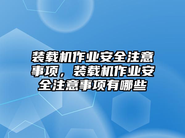 裝載機作業安全注意事項，裝載機作業安全注意事項有哪些