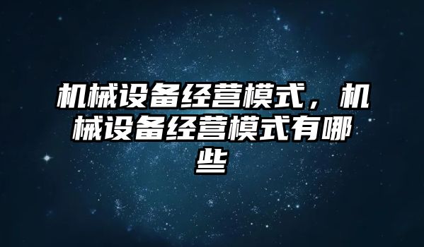 機械設備經營模式，機械設備經營模式有哪些