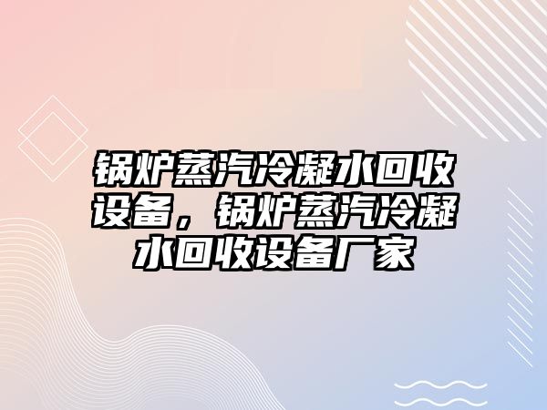 鍋爐蒸汽冷凝水回收設備，鍋爐蒸汽冷凝水回收設備廠家