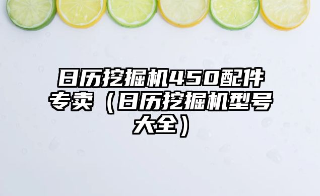 日歷挖掘機450配件專賣（日歷挖掘機型號大全）